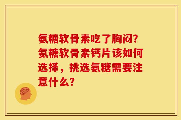氨糖软骨素吃了胸闷?氨糖软骨素钙片该如何选择,挑选氨糖需要注意什么? 氨糖软骨素吃了胸闷?氨糖软骨素钙片该如何选择,挑选氨糖需要注意什么?