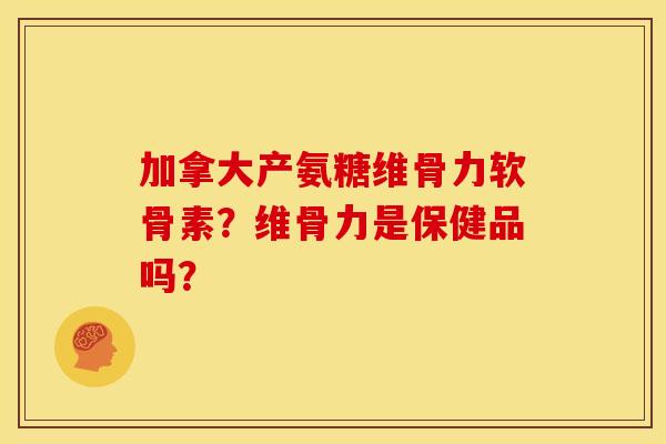 加拿大产氨糖维骨力软骨素?维骨力是保健品吗? 加拿大产氨糖维骨力软骨素?维骨力是保健品吗?