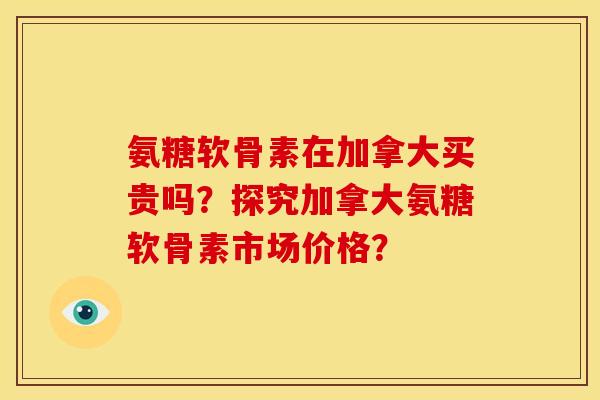 氨糖软骨素在加拿大买贵吗?探究加拿大氨糖软骨素市场价格? 氨糖软骨素在加拿大买贵吗?探究加拿大氨糖软骨素市场价格?