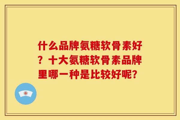 什么品牌氨糖软骨素好？十大氨糖软骨素品牌里哪一种是比较好呢？