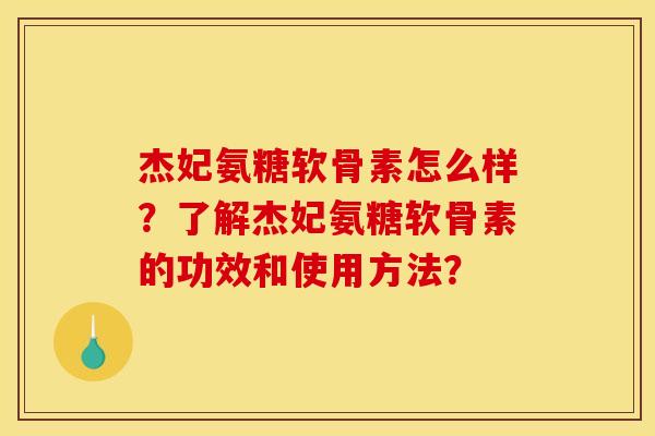 杰妃氨糖软骨素怎么样?了解杰妃氨糖软骨素的功效和使用方法? 杰妃氨糖软骨素怎么样?了解杰妃氨糖软骨素的功效和使用方法?