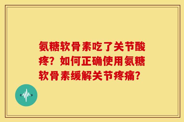 氨糖软骨素吃了关节酸疼？如何正确使用氨糖软骨素缓解关节？