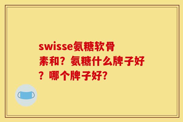 swisse氨糖软骨素和?氨糖什么牌子好?哪个牌子好? swisse氨糖软骨素和?氨糖什么牌子好?哪个牌子好?