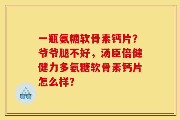一瓶氨糖软骨素钙片?爷爷腿不好,汤臣倍健健力多氨糖软骨素钙片怎么样? 一瓶氨糖软骨素钙片?爷爷腿不好,汤臣倍健健力多氨糖软骨素钙片怎么样?
