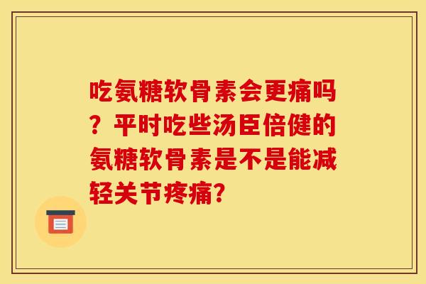 吃氨糖软骨素会更痛吗？平时吃些汤臣倍健的氨糖软骨素是不是能减轻关节？