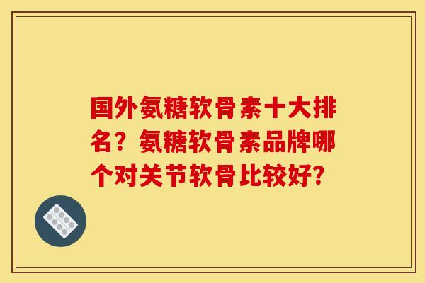 国外氨糖软骨素十大排名?氨糖软骨素品牌哪个对关节软骨比较好? 国外氨糖软骨素十大排名?氨糖软骨素品牌哪个对关节软骨比较好?
