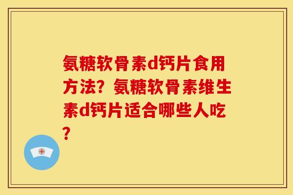 氨糖软骨素d钙片食用方法?氨糖软骨素维生素d钙片适合哪些人吃? 氨糖软骨素d钙片食用方法?氨糖软骨素维生素d钙片适合哪些人吃?
