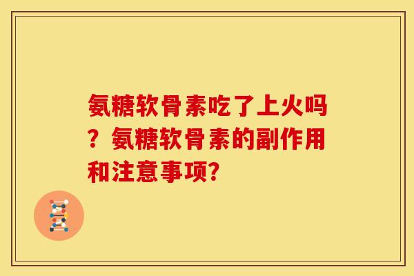 氨糖软骨素吃了上火吗?氨糖软骨素的副作用和注意事项? 氨糖软骨素吃了上火吗?氨糖软骨素的副作用和注意事项?