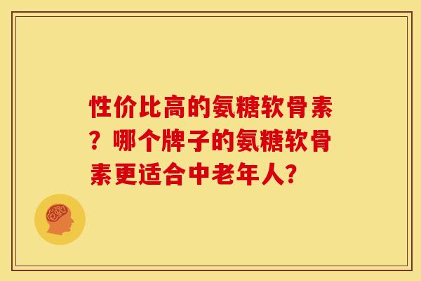 性价比高的氨糖软骨素？哪个牌子的氨糖软骨素更适合中老年人？