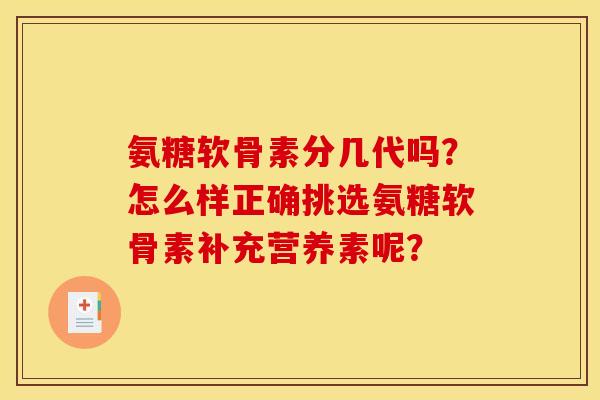氨糖软骨素分几代吗?怎么样正确挑选氨糖软骨素补充营养素呢? 氨糖软骨素分几代吗?怎么样正确挑选氨糖软骨素补充营养素呢?