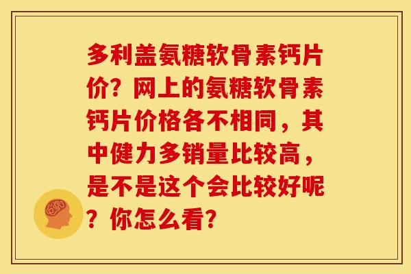 多利盖氨糖软骨素钙片价？网上的氨糖软骨素钙片价格各不相同，其中健力多销量比较高，是不是这个会比较好呢？你怎么看？