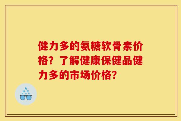健力多的氨糖软骨素价格?了解健康保健品健力多的市场价格? 健力多的氨糖软骨素价格?了解健康保健品健力多的市场价格?