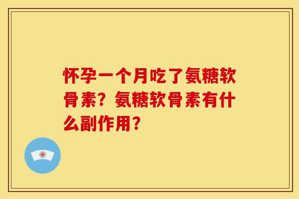 怀孕一个月吃了氨糖软骨素?氨糖软骨素有什么副作用? 怀孕一个月吃了氨糖软骨素?氨糖软骨素有什么副作用?