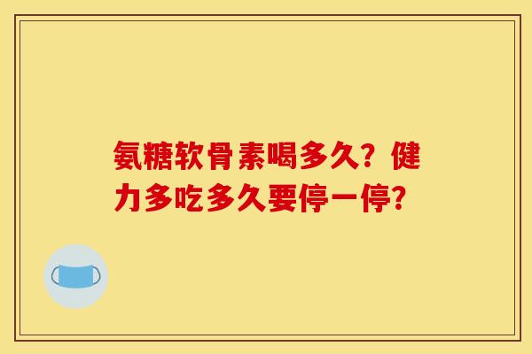 氨糖软骨素喝多久？健力多吃多久要停一停？