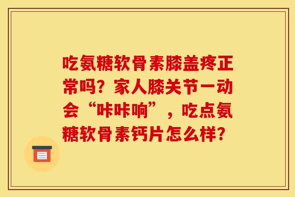 吃氨糖软骨素膝盖疼正常吗?家人膝关节一动会“咔咔响”,吃点氨糖软骨素钙片怎么样? 吃氨糖软骨素膝盖疼正常吗?家人膝关节一动会“咔咔响”,吃点氨糖软骨素钙片怎么样?