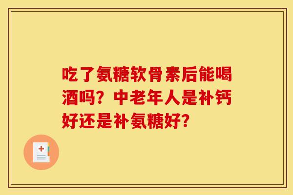 吃了氨糖软骨素后能喝酒吗？中老年人是补钙好还是补氨糖好？