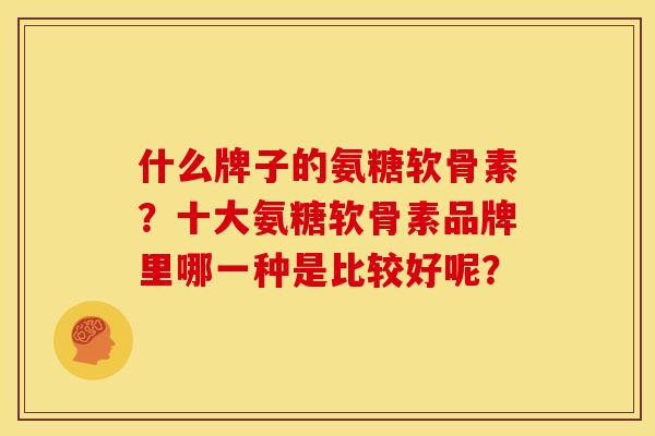 什么牌子的氨糖软骨素?十大氨糖软骨素品牌里哪一种是比较好呢? 什么牌子的氨糖软骨素?十大氨糖软骨素品牌里哪一种是比较好呢?