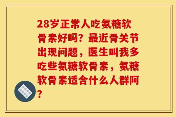 28岁正常人吃氨糖软骨素好吗?近骨关节出现问题,医生叫我多吃些氨糖软骨素,氨糖软骨素适合什么人群阿? 28岁正常人吃氨糖软骨素好吗?近骨关节出现问题,医生叫我多吃些氨糖软骨素,氨糖软骨素适合什么人群阿?