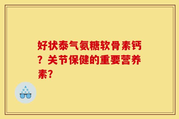 好状泰气氨糖软骨素钙?关节保健的重要营养素? 好状泰气氨糖软骨素钙?关节保健的重要营养素?