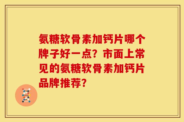 氨糖软骨素加钙片哪个牌子好一点?市面上常见的氨糖软骨素加钙片品牌推荐? 氨糖软骨素加钙片哪个牌子好一点?市面上常见的氨糖软骨素加钙片品牌推荐?