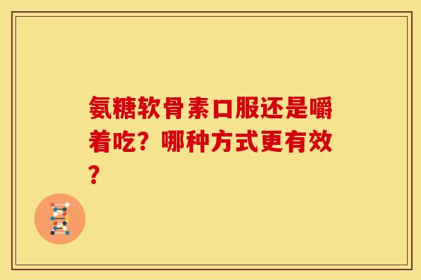 氨糖软骨素口服还是嚼着吃？哪种方式更有效？