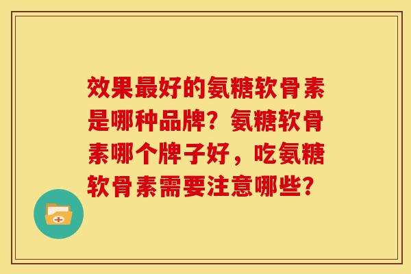 效果好的氨糖软骨素是哪种品牌?氨糖软骨素哪个牌子好,吃氨糖软骨素需要注意哪些? 效果好的氨糖软骨素是哪种品牌?氨糖软骨素哪个牌子好,吃氨糖软骨素需要注意哪些?