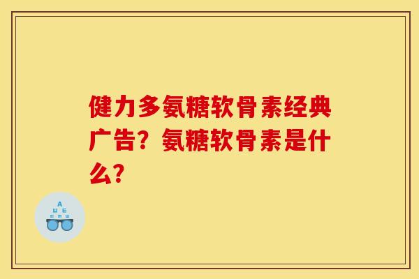 健力多氨糖软骨素经典广告?氨糖软骨素是什么? 健力多氨糖软骨素经典广告?氨糖软骨素是什么?
