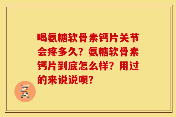喝氨糖软骨素钙片关节会疼多久?氨糖软骨素钙片到底怎么样?用过的来说说呗? 喝氨糖软骨素钙片关节会疼多久?氨糖软骨素钙片到底怎么样?用过的来说说呗?