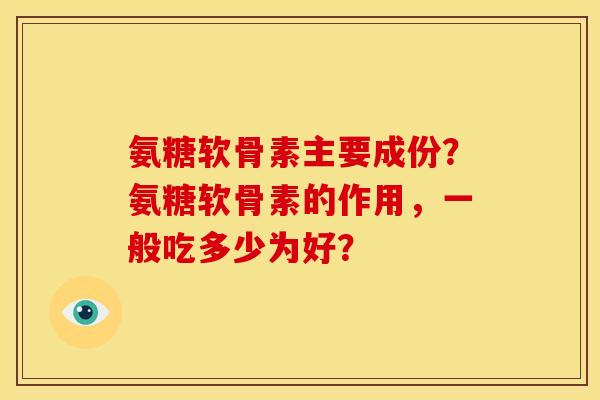 氨糖软骨素主要成份?氨糖软骨素的作用,一般吃多少为好? 氨糖软骨素主要成份?氨糖软骨素的作用,一般吃多少为好?