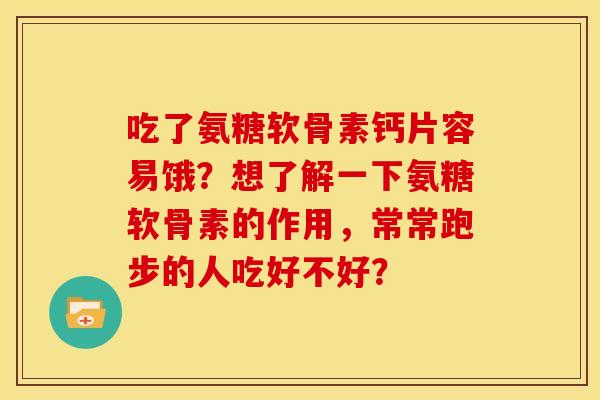 吃了氨糖软骨素钙片容易饿?想了解一下氨糖软骨素的作用,常常跑步的人吃好不好? 吃了氨糖软骨素钙片容易饿?想了解一下氨糖软骨素的作用,常常跑步的人吃好不好?