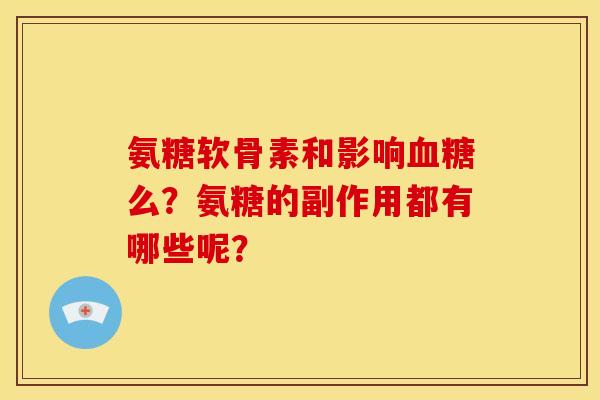 氨糖软骨素和影响么?氨糖的副作用都有哪些呢? 氨糖软骨素和影响么?氨糖的副作用都有哪些呢?