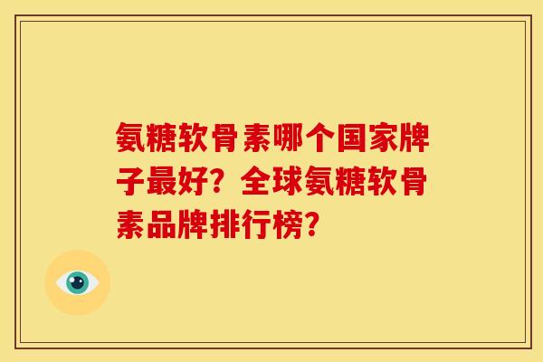 氨糖软骨素哪个国家牌子好？全球氨糖软骨素品牌排行榜？