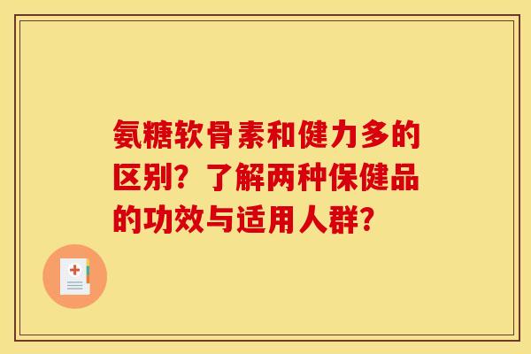 氨糖软骨素和健力多的区别?了解两种保健品的功效与适用人群? 氨糖软骨素和健力多的区别?了解两种保健品的功效与适用人群?