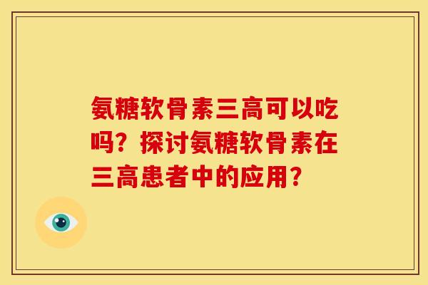 氨糖软骨素可以吃吗?探讨氨糖软骨素在患者中的应用? 氨糖软骨素可以吃吗?探讨氨糖软骨素在患者中的应用?