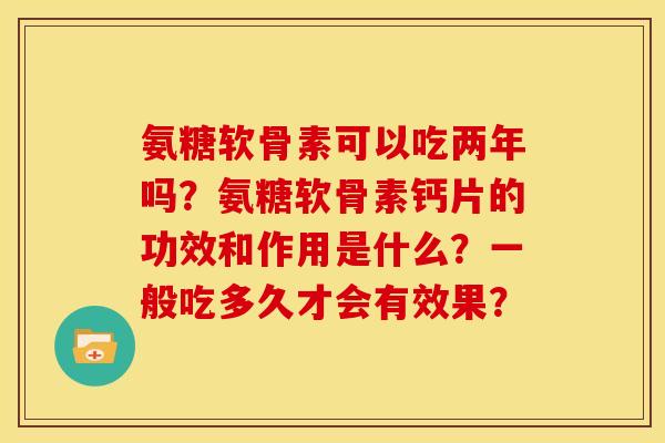 氨糖软骨素可以吃两年吗?氨糖软骨素钙片的功效和作用是什么?一般吃多久才会有效果? 氨糖软骨素可以吃两年吗?氨糖软骨素钙片的功效和作用是什么?一般吃多久才会有效果?