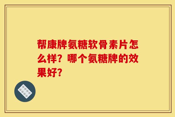 帮康牌氨糖软骨素片怎么样?哪个氨糖牌的效果好? 帮康牌氨糖软骨素片怎么样?哪个氨糖牌的效果好?