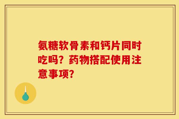 氨糖软骨素和钙片同时吃吗?搭配使用注意事项? 氨糖软骨素和钙片同时吃吗?搭配使用注意事项?