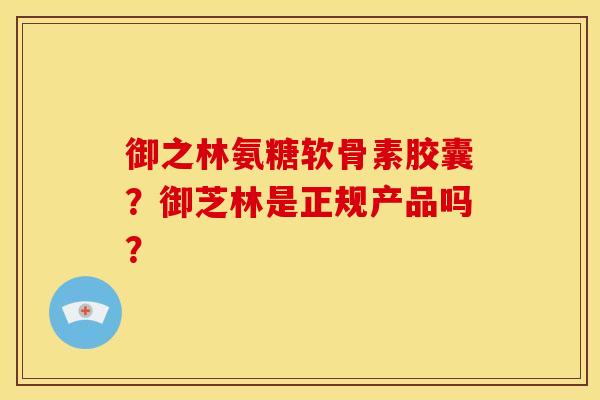 御之林氨糖软骨素胶囊?御芝林是正规产品吗? 御之林氨糖软骨素胶囊?御芝林是正规产品吗?