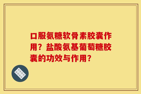 口服氨糖软骨素胶囊作用?盐酸氨基葡萄糖胶囊的功效与作用? 口服氨糖软骨素胶囊作用?盐酸氨基葡萄糖胶囊的功效与作用?