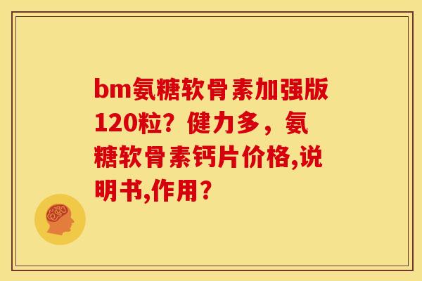 bm氨糖软骨素加强版120粒?健力多,氨糖软骨素钙片价格,说明书,作用? bm氨糖软骨素加强版120粒?健力多,氨糖软骨素钙片价格,说明书,作用?