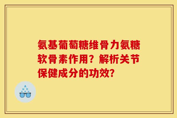 氨基葡萄糖维骨力氨糖软骨素作用？解析关节保健成分的功效？