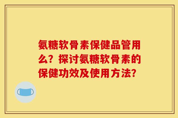 氨糖软骨素保健品管用么?探讨氨糖软骨素的保健功效及使用方法? 氨糖软骨素保健品管用么?探讨氨糖软骨素的保健功效及使用方法?
