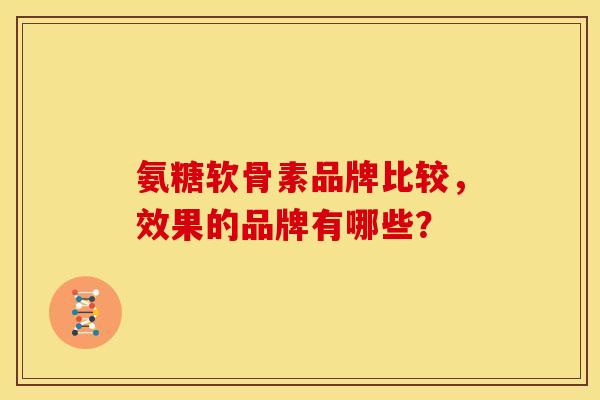 氨糖软骨素品牌比较,效果的品牌有哪些? 氨糖软骨素品牌比较,效果的品牌有哪些?
