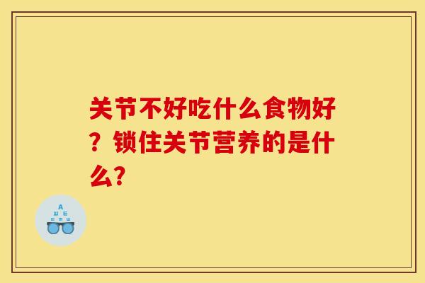 关节不好吃什么食物好？锁住关节营养的是什么？