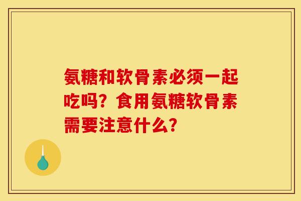 氨糖和软骨素必须一起吃吗？食用氨糖软骨素需要注意什么？