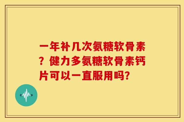 一年补几次氨糖软骨素？健力多氨糖软骨素钙片可以一直服用吗？