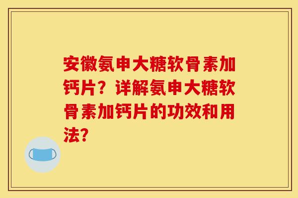 安徽氨申大糖软骨素加钙片?详解氨申大糖软骨素加钙片的功效和用法? 安徽氨申大糖软骨素加钙片?详解氨申大糖软骨素加钙片的功效和用法?