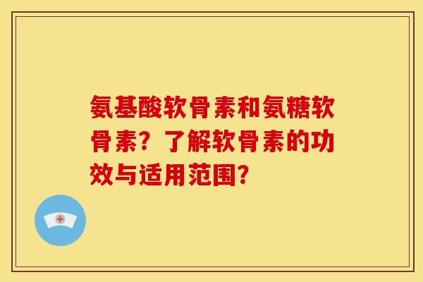 氨基酸软骨素和氨糖软骨素?了解软骨素的功效与适用范围? 氨基酸软骨素和氨糖软骨素?了解软骨素的功效与适用范围?