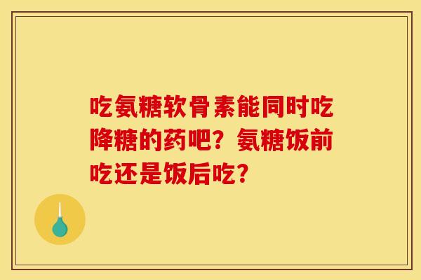 吃氨糖软骨素能同时吃降糖的药吧？氨糖饭前吃还是饭后吃？