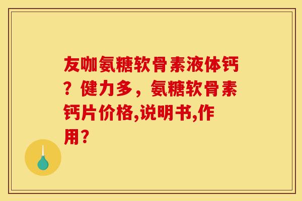 友咖氨糖软骨素液体钙?健力多,氨糖软骨素钙片价格,说明书,作用? 友咖氨糖软骨素液体钙?健力多,氨糖软骨素钙片价格,说明书,作用?
